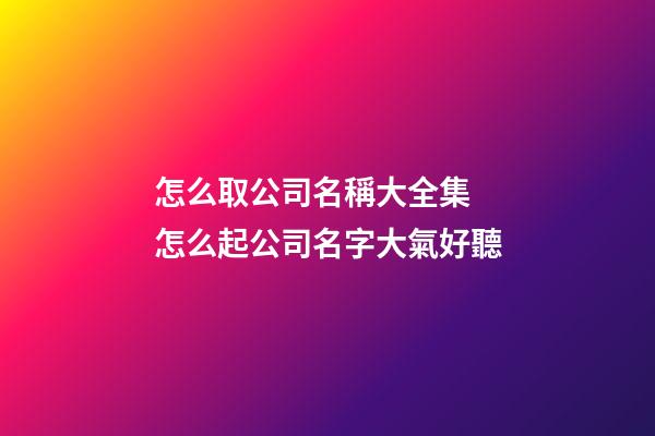 怎么取公司名稱大全集 怎么起公司名字大氣好聽